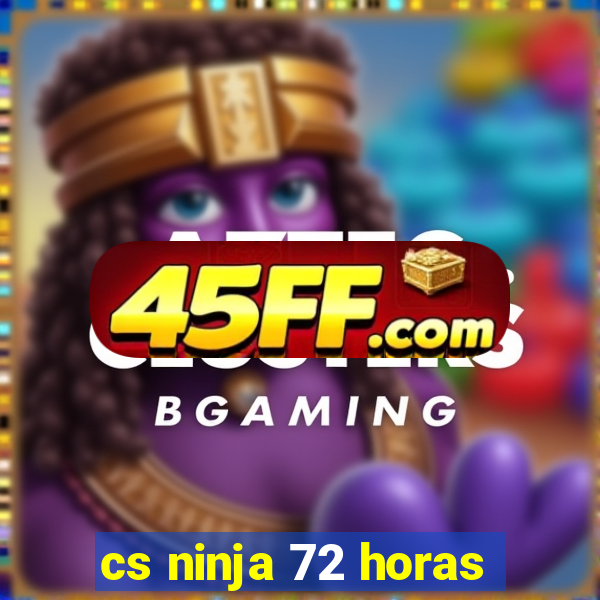 cs ninja 72 horas